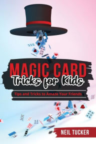 Title: Magic Card Tricks for Kids: Tips and Tricks to Amaze Your Friends, Author: Neil Tucker