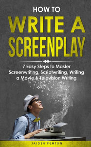 Title: How to Write a Screenplay: 7 Easy Steps to Master Screenwriting, Scriptwriting, Writing a Movie & Television Writing, Author: Jaiden Pemton