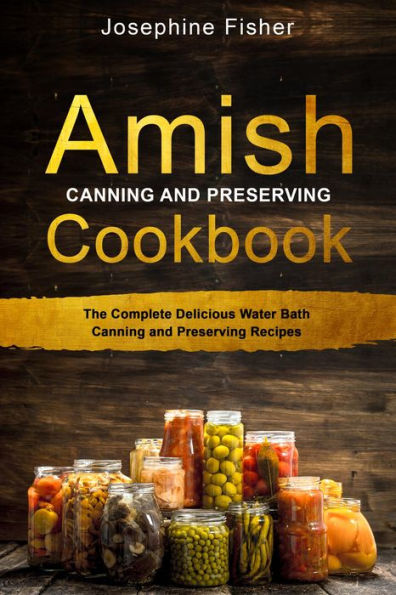 AMISH CANNING AND PRESERVING COOKBOOK: The Complete Delicious Water Bath Canning and Preserving Recipes