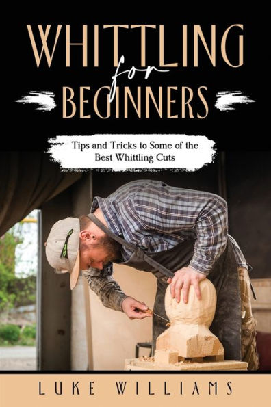 Whittling FOR BEGINNERS: Tips and Tricks to Some of the Best Cuts