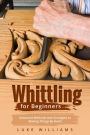 WHITTLING FOR BEGINNERS: Advanced Methods and Strategies to Making Things By Hand