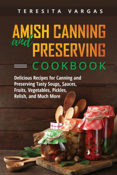 Amish Canning and Preserving COOKBOOK: Delicious Recipes for Tasty Soups, Sauces, Fruits, Vegetables, Pickles, Relish, Much More