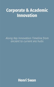 Title: Corporate & Academic Innovation: Along Key Innovation Timeline from ancient to current era hubs, Author: Henri Swan