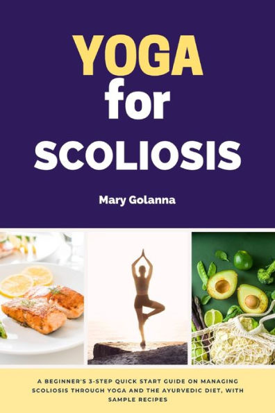 Yoga for Scoliosis: A Beginner's 3-Step Quick Start Guide on Managing Scoliosis Through and the Ayurvedic Diet, with Sample Recipes