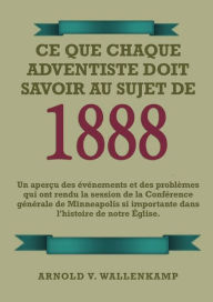 Title: Ce Que Chaque Adventiste Doit Savoir Au Sujet De 1888: En Gros CaractÃ¯Â¿Â½res, 1888 RÃ¯Â¿Â½examinÃ¯Â¿Â½, le message du troisiÃ¯Â¿Â½me ange, les leÃ¯Â¿Â½ons de Waggoner et Jones sur la Foi, le chemin consacrÃ¯Â¿Â½ de la perfection chrÃ¯Â¿Â½tienne., Author: Arnold V Wallenkampf