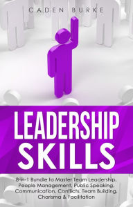 Title: Leadership Skills: 8-in-1 Bundle to Master Team Leadership, People Management, Public Speaking, Communication, Conflicts, Team Building, Charisma & Facilitation, Author: Caden Burke