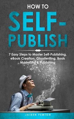 How to Self-Publish: 7 Easy Steps to Master Self-Publishing, eBook Creation, Ghostwriting, Book Marketing & Publishing