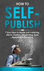 How to Self-Publish: 7 Easy Steps to Master Self-Publishing, eBook Creation, Ghostwriting, Book Marketing & Publishing