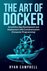 Title: The Art of Docker: Streamline App Development and Deployment with Containerization (Computer Programming), Author: Ryan Campbell