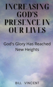 Title: Increasing God's Presence in Our Lives: God's Glory Has Reached New Heights, Author: Bill Vincent