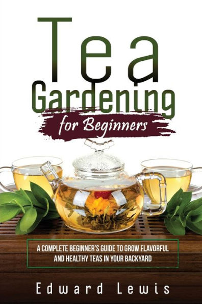 Tea Gardening for Beginners: A Complete Beginner's Guide to Grow Flavorful and Healthy Teas Your Backyard