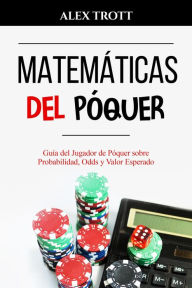 Title: MATEMÁTICAS DEL PÓQUER: Guía del Jugador de Póquer sobre Probabilidad, Odds y Valor Esperado, Author: Alex Trott