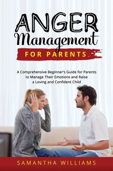 Anger Management for Parents: a Comprehensive Beginner's Guide Parents to Manage Their Emotions and Raise Loving Confident Child