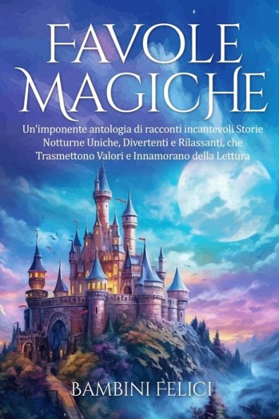 Favole Magiche: Un'imponente antologia di racconti incantevoli. Storie Notturne Uniche, Divertenti e Rilassanti, che Trasmettono Valori Innamorano della Lettura.