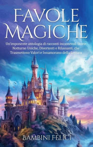 Title: Favole Magiche: Un'imponente antologia di racconti incantevoli. Storie Notturne Uniche, Divertenti e Rilassanti, che Trasmettono Valori e Innamorano della Lettura., Author: Bambini Felici