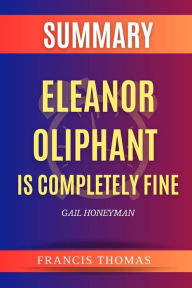 Title: SUMMARY Of Eleanor Oliphant Is Completely Fine: A Novel By Gail Honeyman, Author: Francis Thomas