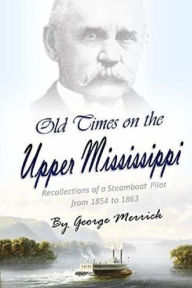Title: Old Times on the Upper Mississippi: Recollections of a Steamboat Pilot from 1854 to 1863, Author: George  Byron Merrick