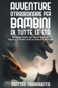 Title: Avventure Straordinarie per Bambini di Tutte le Etï¿½: Dai Draghi Parlanti agli Animali Magici, Ogni Pagina ï¿½ un Portale verso un Universo di Meraviglie, Author: Matteo Narravento