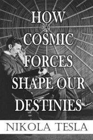 Title: How Cosmic Forces Shape Our Destinies, Author: Nikola Tesla