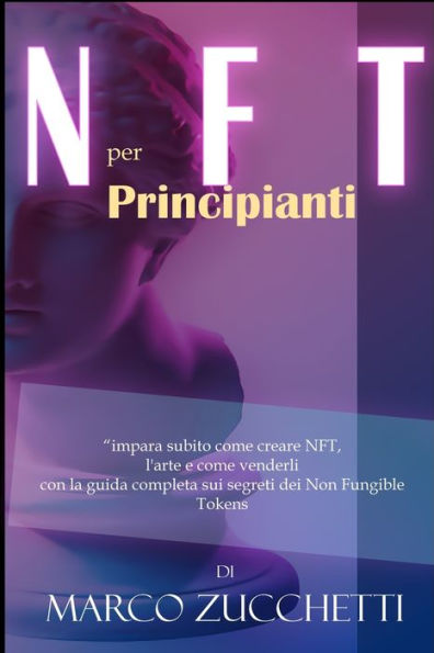 NFT per principianti: impara subito come creare NFT, l'arte e venderli con la guida completa sui segreti dei Non Fungible Tokens senza rischi