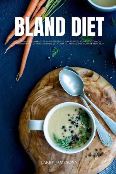 Bland Diet: a Beginner's 2-Week Step-by-Step Guide to Managing GERD, Upset Stomach, Heartburn, and Other Symptoms, With Curated Recipes Sample Meal Plan