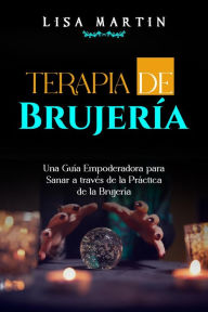 Title: Terapia de Brujería: UNA GUÍA EMPODERADORA PARA SANAR A TRAVÉS DE LA PRÁCTICA DE LA BRUJERÍA, Author: Lisa  Martin