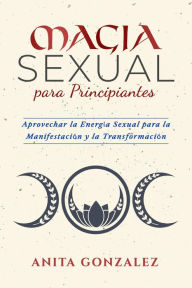 Title: Magia Sexual para Principiantes: APROVECHAR LA ENERGÍA SEXUAL PARA LA MANIFESTACIÓN Y LA TRANSFORMACIÓN, Author: Anita Gonzalez