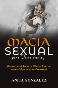 Title: Magia Sexual para Principiantes: DESPERTAR AL AMANTE MÁGICO INTERIOR PARA EL CRECIMIENTO ESPIRITUAL, Author: Anita Gonzalez
