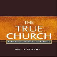 Title: The True Church: The Multi-Dimensional Manifestation of the Real Church, Author: Isaak K. Arikawe