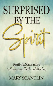 Title: Surprised by the Spirit: Spirit-Led Encounters to Encourage Faith and Healing, Author: Mary Scantlin