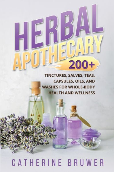 Herbal Apothecary: 200+ Tinctures, Salves, Teas, Capsules, Oils, and Washes for Whole-Body Health Wellness