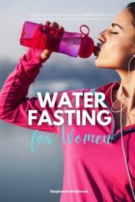 Title: Water Fasting for Women: A Beginner's 2-Week Step-by-Step Guide to Managing Weight Loss and Revitalizing Health, with Curated Recipes and a Sample Meal Plan, Author: Stephanie Hinderock