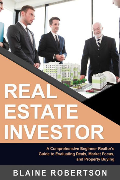 Real Estate Investor: A Comprehensive Beginner Realtor's Guide to Evaluating Deals, Market Focus, and Property Buying