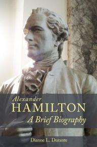 Title: Alexander Hamilton: A Brief Biography, Author: Dianne L. Durante