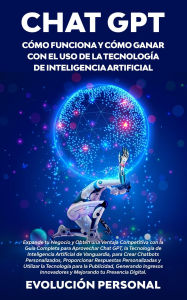 Title: Chat GPT: Expande tu Negocio y Obtén una Ventaja Competitiva con la Guía Completa para Aprovechar Chat GPT, la Tecnología de Inteligencia Artificial de Vanguardia, para Crear Chatbots Personalizados, Proporcionar Respuestas Personalizadas y Utilizar la Te, Author: Evolución Personal