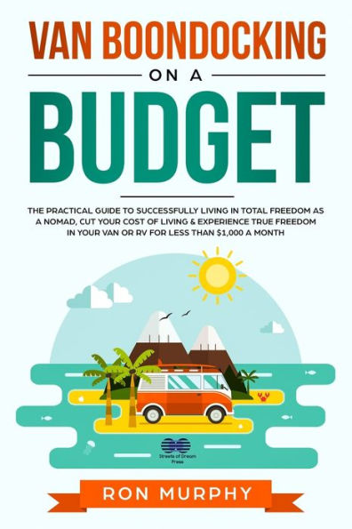 Van Boondocking on a Budget: The Practical Guide to Successfully Living in Total Freedom as a Nomad, Cut Your Cost of Living & Experience True Freedom in your Van or RV for Less than $1,000 a month