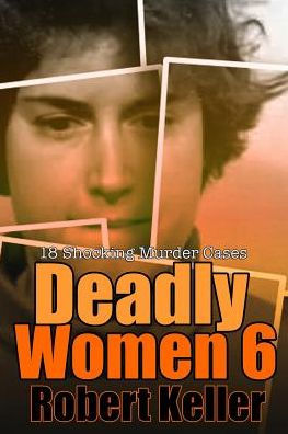 Deadly Women Volume 6: 18 Shocking True Crime Cases of Women Who Kill