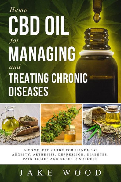 Hemp CBD Oil for Managing and Treating Chronic Diseases: A Complete Guide for Handling Anxiety, Arthritis, Depression, Diabetes, Pain Relief and Sleep Disorders (Includes Recipe Section)