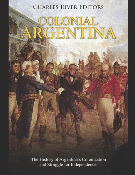 Colonial Argentina: The History of Argentina's Colonization and Struggle for Independence