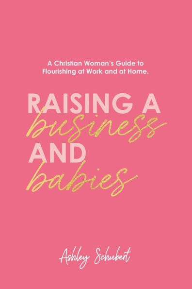 Raising A Business and Babies: A Christian Woman's Guide to Flourishing at Work and at Home