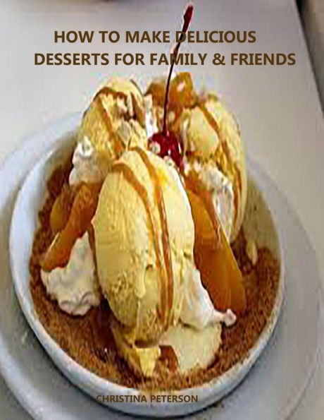 HOW TO MAKE DELICIOUE DESSERTS FOR FAMILY & FRIENDS: Every title has space for notes, Recipes for puddings, desserts, tortes, bars, rolls, crisps, cream puffs and more