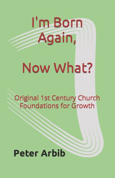 I'm Born Again, Now What?: Original 1st Century Church Foundations for Growth