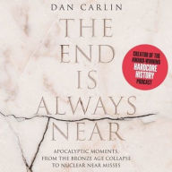 Title: The End is Always Near: Apocalyptic Moments, from the Bronze Age Collapse to Nuclear Near Misses, Author: Dan Carlin