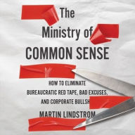 Title: The Ministry of Common Sense: How to Eliminate Bureaucratic Red Tape, Bad Excuses, and Corporate Bs, Author: Martin Lindstrom