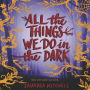 All the Things We Do in the Dark