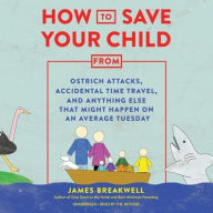 Title: How to Save Your Child from Ostrich Attacks, Accidental Time Travel, and Anything Else That Might Happen on an Average Tuesday, Author: James Breakwell