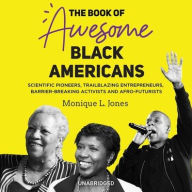 Title: The Book of Awesome Black Americans: Scientific Pioneers, Trailblazing Entrepreneurs, Barrier-Breaking Activists, and Afro-Futurists, Author: Monique L. Jones