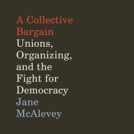 Title: A Collective Bargain: Unions, Organizing, and the Fight for Democracy, Author: Jane McAlevey