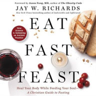 Title: Eat, Fast, Feast: Heal Your Body While Feeding Your Soul-A Christian Guide to Fasting, Author: Jay W. Richards