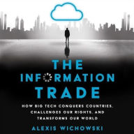 Title: The Information Trade: How Big Tech Conquers Countries, Challenges Our Rights, and Transforms Our World, Author: Alexis Wichowski